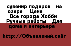 сувенир подарок “ на озере“ › Цена ­ 1 250 - Все города Хобби. Ручные работы » Для дома и интерьера   